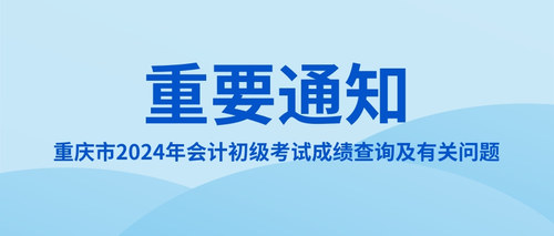關(guān)于2024年度全國會計(jì)專業(yè)技術(shù)初級資格考試（重慶考區(qū)）成績查詢及有關(guān)問題的通知